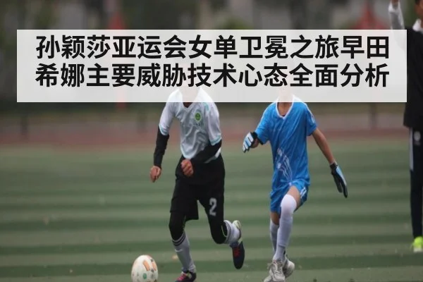 孙颖莎亚运会女单卫冕之旅早田希娜主要威胁技术心态全面分析 | kaiyun